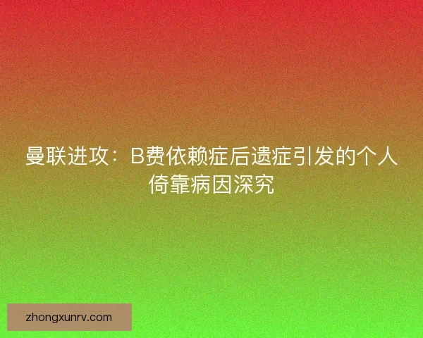 曼联进攻：B费依赖症后遗症引发的个人倚靠病因深究