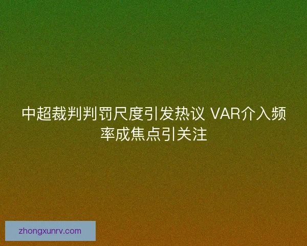 中超裁判判罚尺度引发热议 VAR介入频率成焦点引关注