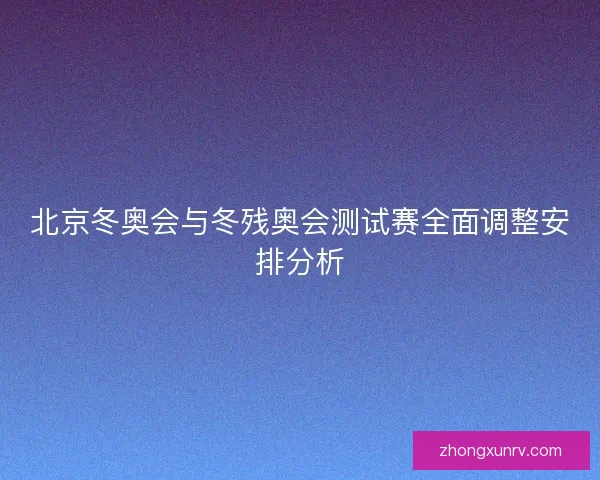 北京冬奥会与冬残奥会测试赛全面调整安排分析