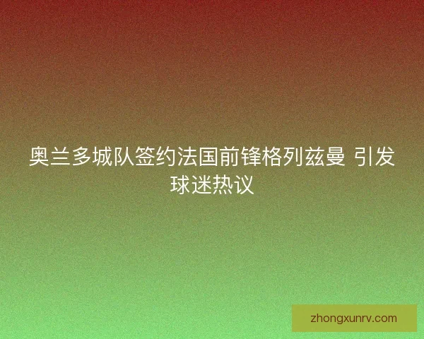 奥兰多城队签约法国前锋格列兹曼 引发球迷热议