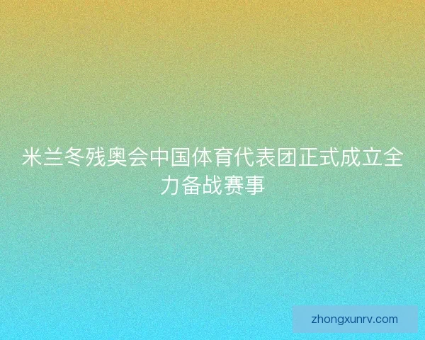 米兰冬残奥会中国体育代表团正式成立全力备战赛事